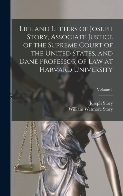 Life and Letters of Joseph Story, Associate Justice of the Supreme Court of the United States, and Dane Professor of Law at Harvard University; Volume 1, Hardback Book