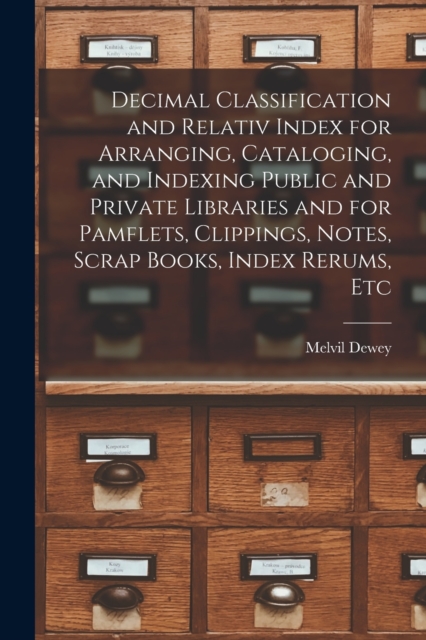 Decimal Classification and Relativ Index for Arranging, Cataloging, and Indexing Public and Private Libraries and for Pamflets, Clippings, Notes, Scrap Books, Index Rerums, Etc, Paperback / softback Book