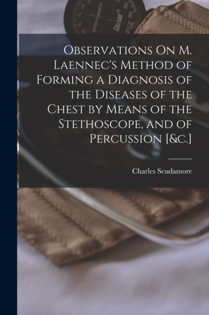 Observations On M. Laennec's Method of Forming a Diagnosis of the Diseases of the Chest by Means of the Stethoscope, and of Percussion [&c.], Paperback / softback Book