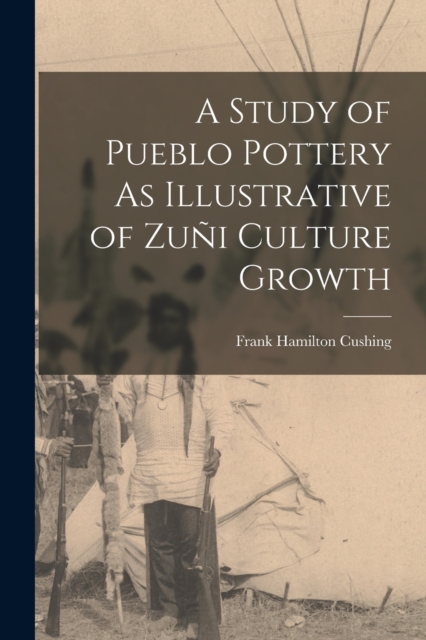 A Study of Pueblo Pottery As Illustrative of Zuni Culture Growth, Paperback / softback Book