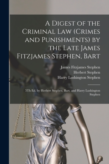 A Digest of the Criminal Law (Crimes and Punishments) by the Late James Fitzjames Stephen, Bart : 5Th Ed. by Herbert Stephen, Bart. and Harry Lushington Stephen, Paperback / softback Book