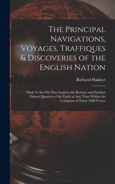 The Principal Navigations, Voyages, Traffiques & Discoveries of the English Nation : Made by Sea Or Over-Land to the Remote and Farthest Distant Quarters of the Earth at Any Time Within the Compasse o, Hardback Book