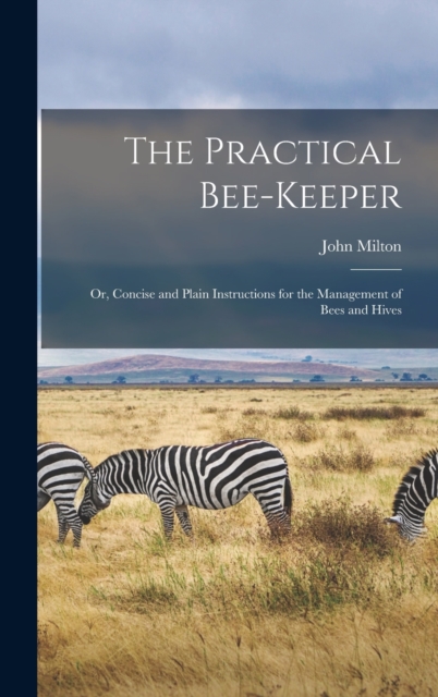 The Practical Bee-Keeper : Or, Concise and Plain Instructions for the Management of Bees and Hives, Hardback Book