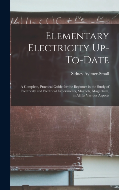 Elementary Electricity Up-To-Date : A Complete, Practical Guide for the Beginner in the Study of Electricity and Electrical Experiments, Magnets, Magnetism, in All Its Various Aspects, Hardback Book