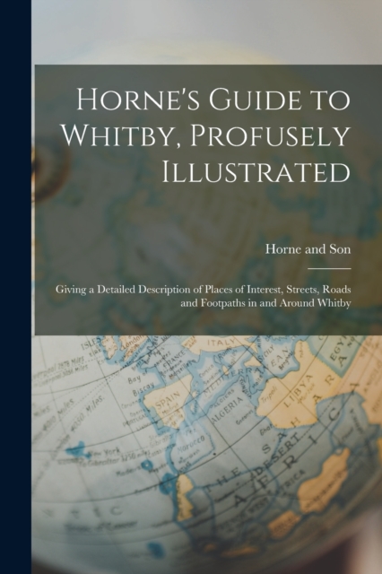 Horne's Guide to Whitby, Profusely Illustrated : Giving a Detailed Description of Places of Interest, Streets, Roads and Footpaths in and Around Whitby, Paperback / softback Book