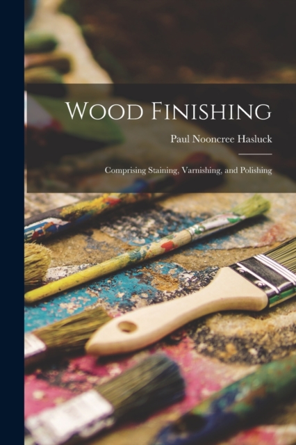 Wood Finishing : Comprising Staining, Varnishing, and Polishing, Paperback / softback Book