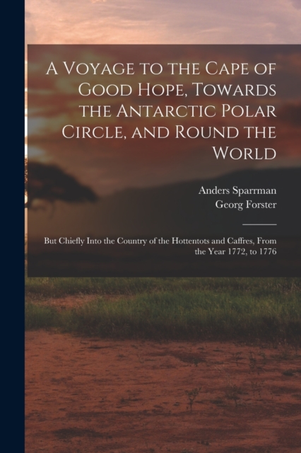 A Voyage to the Cape of Good Hope, Towards the Antarctic Polar Circle, and Round the World : But Chiefly Into the Country of the Hottentots and Caffres, From the Year 1772, to 1776, Paperback / softback Book