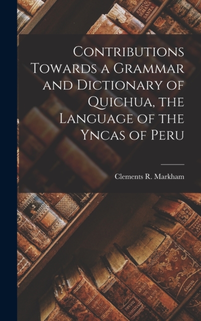 Contributions Towards a Grammar and Dictionary of Quichua, the Language of the Yncas of Peru, Hardback Book