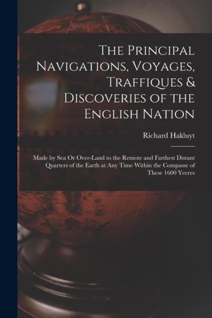 The Principal Navigations, Voyages, Traffiques & Discoveries of the English Nation : Made by Sea Or Over-Land to the Remote and Farthest Distant Quarters of the Earth at Any Time Within the Compasse o, Paperback / softback Book