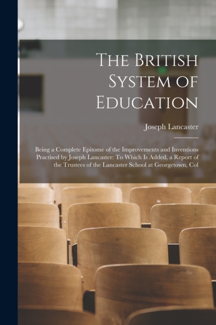 The British System of Education : Being a Complete Epitome of the Improvements and Inventions Practised by Joseph Lancaster: To Which Is Added, a Report of the Trustees of the Lancaster School at Geor, Paperback / softback Book