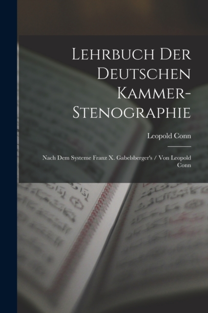 Lehrbuch Der Deutschen Kammer-Stenographie : Nach Dem Systeme Franz X. Gabelsberger's / Von Leopold Conn, Paperback / softback Book