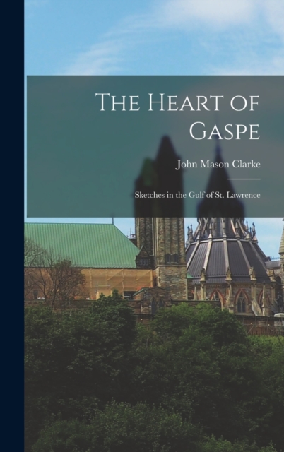 The Heart of Gaspe; Sketches in the Gulf of St. Lawrence, Hardback Book