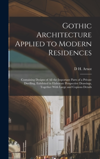 Gothic Architecture Applied to Modern Residences; Containing Designs of all the Important Parts of a Private Dwelling, Exhibited in Elaborate Perspective Drawings, Together With Large and Copious Deta, Hardback Book