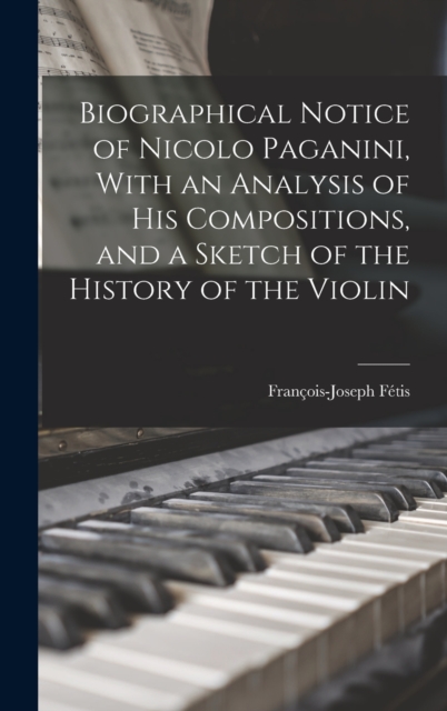 Biographical Notice of Nicolo Paganini, With an Analysis of his Compositions, and a Sketch of the History of the Violin, Hardback Book