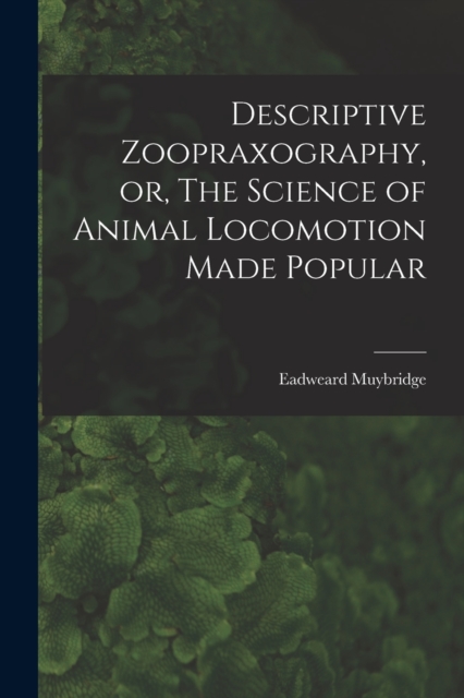 Descriptive Zoopraxography, or, The Science of Animal Locomotion Made Popular, Paperback / softback Book