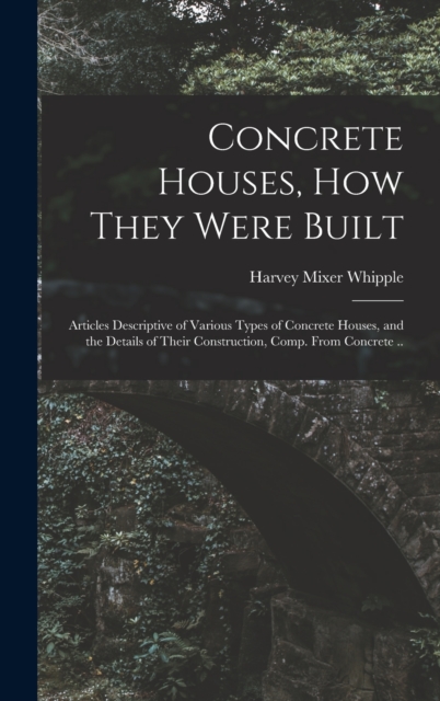 Concrete Houses, how They Were Built; Articles Descriptive of Various Types of Concrete Houses, and the Details of Their Construction, Comp. From Concrete .., Hardback Book