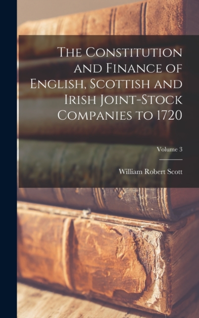 The Constitution and Finance of English, Scottish and Irish Joint-stock Companies to 1720; Volume 3, Hardback Book
