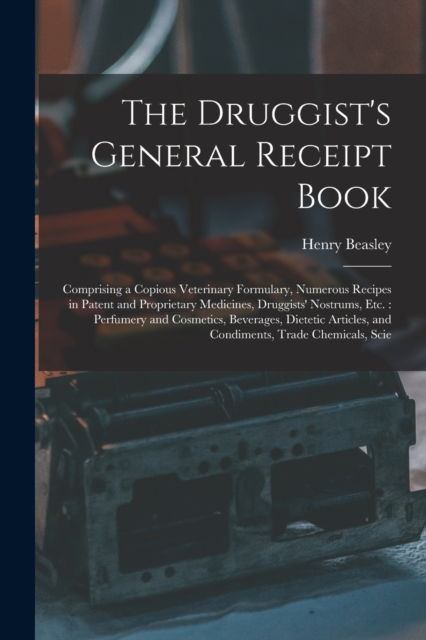 The Druggist's General Receipt Book : Comprising a Copious Veterinary Formulary, Numerous Recipes in Patent and Proprietary Medicines, Druggists' Nostrums, etc.: Perfumery and Cosmetics, Beverages, Di, Paperback / softback Book