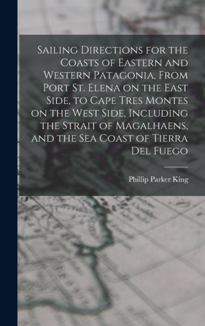 Sailing Directions for the Coasts of Eastern and Western Patagonia, From Port St. Elena on the East Side, to Cape Tres Montes on the West Side, Including the Strait of Magalhaens, and the sea Coast of, Hardback Book