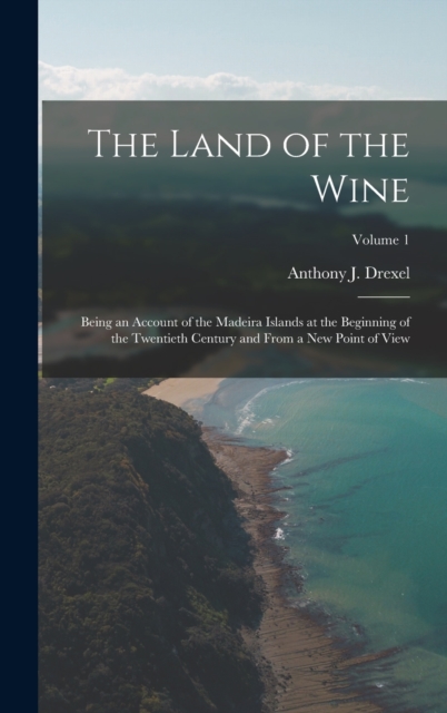 The Land of the Wine : Being an Account of the Madeira Islands at the Beginning of the Twentieth Century and From a new Point of View; Volume 1, Hardback Book