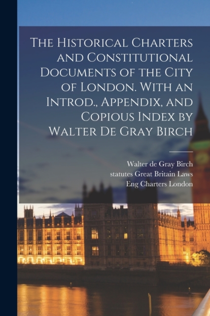 The Historical Charters and Constitutional Documents of the City of London. With an Introd., Appendix, and Copious Index by Walter de Gray Birch, Paperback / softback Book