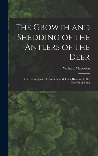 The Growth and Shedding of the Antlers of the Deer; the Histological Phenomena and Their Relation to the Growth of Bone, Hardback Book