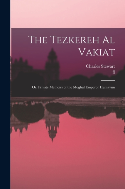The Tezkereh al Vakiat; or, Private Memoirs of the Moghul Emperor Humayun, Paperback / softback Book