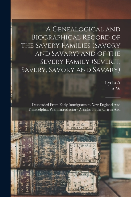 A Genealogical and Biographical Record of the Savery Families (Savory and Savary) and of the Severy Family (Severit, Savery, Savory and Savary) : Descended From Early Immigrants to New England And Phi, Paperback / softback Book