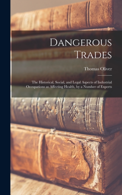 Dangerous Trades; the Historical, Social, and Legal Aspects of Industrial Occupations as Affecting Health, by a Number of Experts, Hardback Book