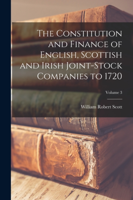 The Constitution and Finance of English, Scottish and Irish Joint-stock Companies to 1720; Volume 3, Paperback / softback Book