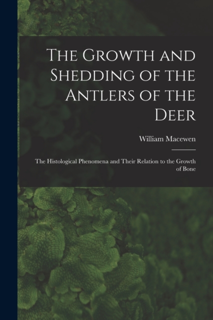 The Growth and Shedding of the Antlers of the Deer; the Histological Phenomena and Their Relation to the Growth of Bone, Paperback / softback Book