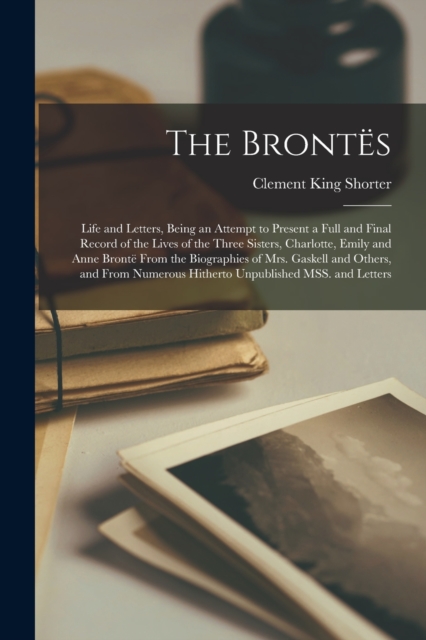 The Brontes; Life and Letters, Being an Attempt to Present a Full and Final Record of the Lives of the Three Sisters, Charlotte, Emily and Anne Bronte From the Biographies of Mrs. Gaskell and Others,, Paperback / softback Book