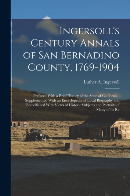 Ingersoll's Century Annals of San Bernadino County, 1769-1904 : Prefaced With a Brief History of the State of California: Supplemented With an Encyclopedia of Local Biography and Embellished With View, Paperback / softback Book
