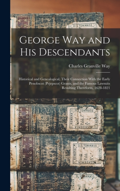 George Way and his Descendants : Historical and Genealogical, Their Connection With the Early Penobscot (Pejepscot) Grants, and the Famous Lawsuits Resulting Thereform, 1628-1821, Hardback Book