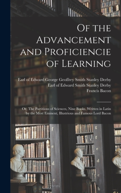 Of the Advancement and Proficiencie of Learning; or, The Partitions of Sciences, Nine Books. Written in Latin by the Most Eminent, Illustrious and Famous Lord Bacon, Hardback Book