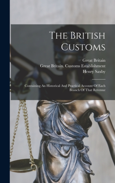 The British Customs : Containing An Historical And Practical Account Of Each Branch Of That Revenue, Hardback Book