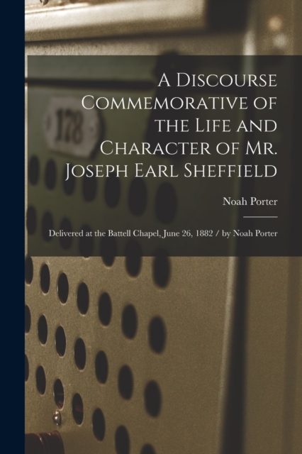 A Discourse Commemorative of the Life and Character of Mr. Joseph Earl Sheffield : Delivered at the Battell Chapel, June 26, 1882 / by Noah Porter, Paperback / softback Book