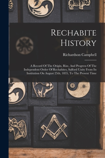 Rechabite History : A Record Of The Origin, Rise, And Progress Of The Independent Order Of Rechabites, Salford Unity From Its Institution On August 25th, 1835, To The Present Time, Paperback / softback Book