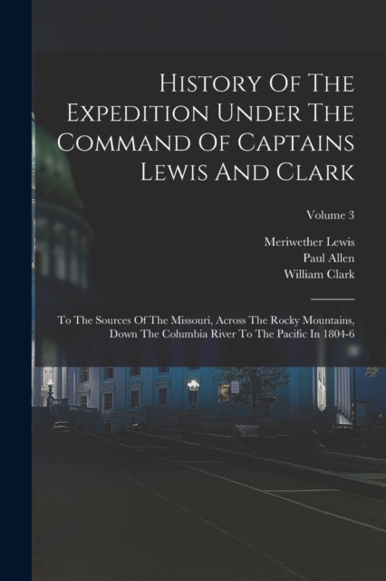 History Of The Expedition Under The Command Of Captains Lewis And Clark : To The Sources Of The Missouri, Across The Rocky Mountains, Down The Columbia River To The Pacific In 1804-6; Volume 3, Paperback / softback Book