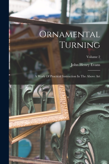 Ornamental Turning : A Work Of Practical Instruction In The Above Art; Volume 2, Paperback / softback Book