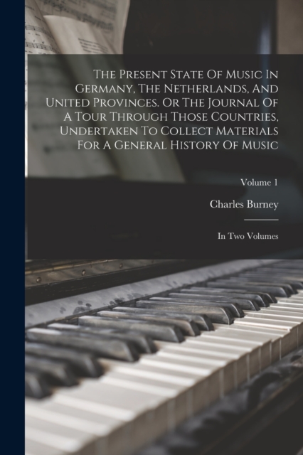 The Present State Of Music In Germany, The Netherlands, And United Provinces. Or The Journal Of A Tour Through Those Countries, Undertaken To Collect Materials For A General History Of Music : In Two, Paperback / softback Book