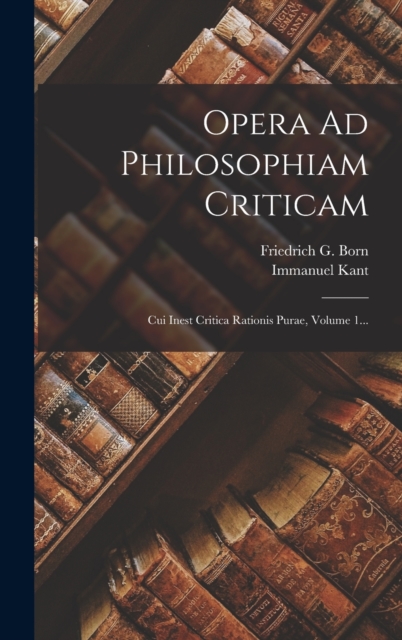 Opera Ad Philosophiam Criticam : Cui Inest Critica Rationis Purae, Volume 1..., Hardback Book