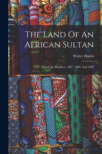 The Land Of An African Sultan : Travels In Morocco, 1887, 1888, And 1889, Paperback / softback Book
