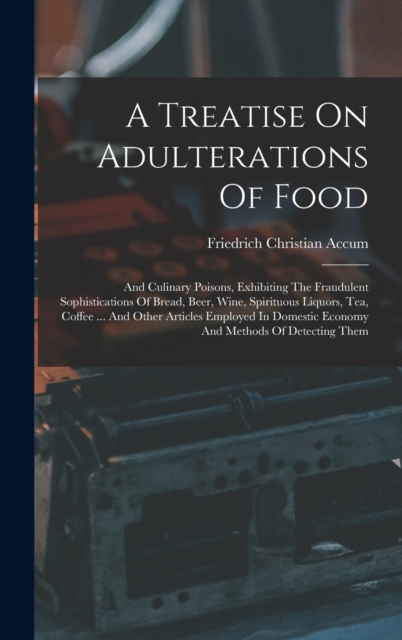 A Treatise On Adulterations Of Food : And Culinary Poisons, Exhibiting The Fraudulent Sophistications Of Bread, Beer, Wine, Spirituous Liquors, Tea, Coffee ... And Other Articles Employed In Domestic, Hardback Book