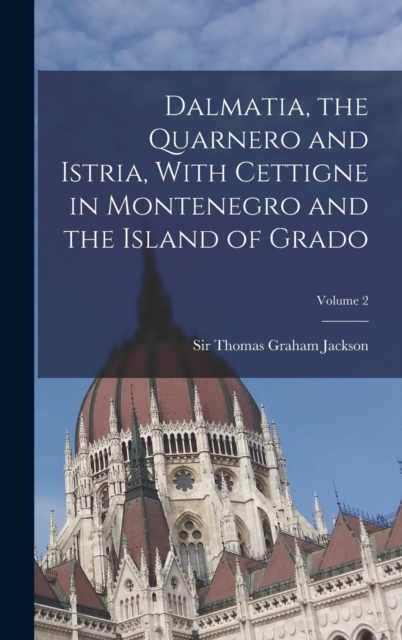 Dalmatia, the Quarnero and Istria, With Cettigne in Montenegro and the Island of Grado; Volume 2, Hardback Book