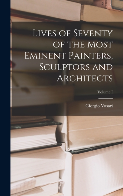 Lives of Seventy of the Most Eminent Painters, Sculptors and Architects; Volume I, Hardback Book