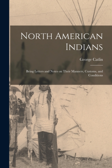 North American Indians : Being Letters and Notes on Their Manners, Customs, and Conditions, Paperback / softback Book