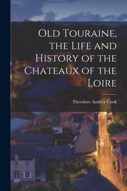 Old Touraine, the Life and History of the Chateaux of the Loire, Paperback / softback Book