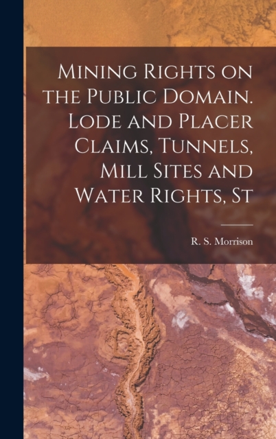 Mining Rights on the Public Domain. Lode and Placer Claims, Tunnels, Mill Sites and Water Rights, St, Hardback Book