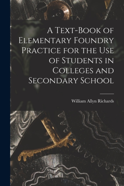 A Text-book of Elementary Foundry Practice for the Use of Students in Colleges and Secondary School, Paperback / softback Book
